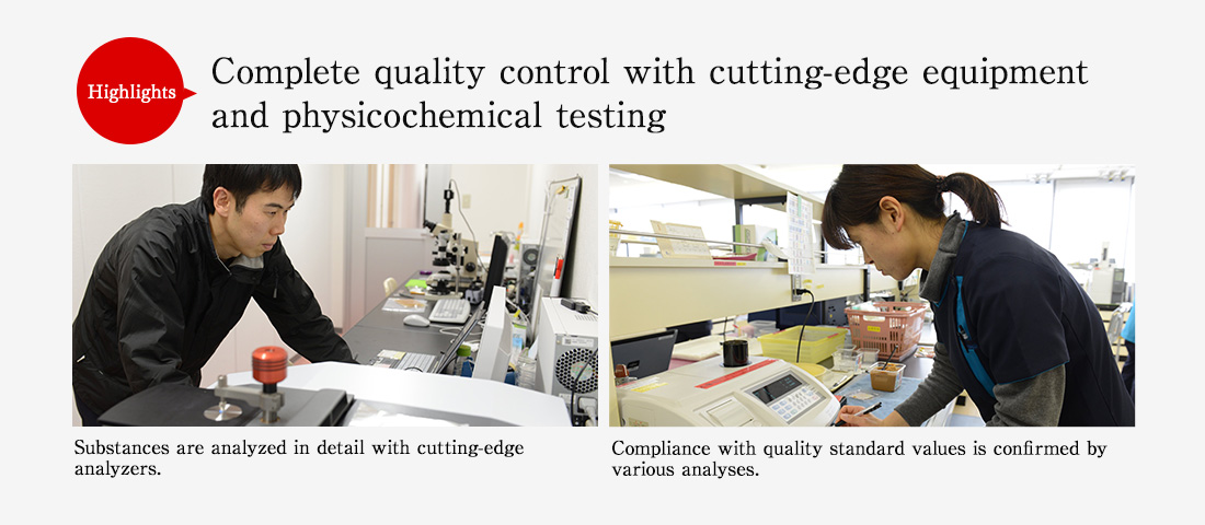 Highlights. Complete quality control with cutting-edge equipment and physicochemical testing. Substances are analyzed in detail with cutting-edge analyzers. Compliance with quality standard values is confirmed by various analyses.