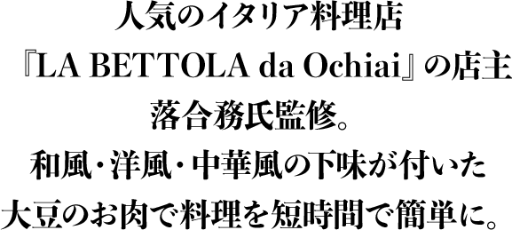 人気のイタリア料理店『LA BETTOLA da Ochiai』の店主 落合務氏が監修した和・洋・中の下味が付いた 大豆のお肉で料理を短時間で簡単に。