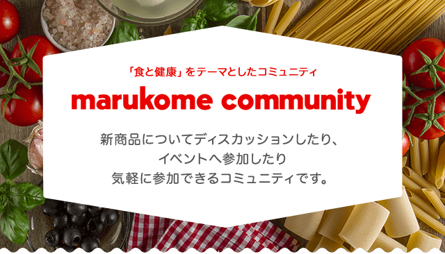 マルコメコミュニティ 新商品についてディスカッションしたり、イベントへ参加したり気軽に参加できるコミュニティです。