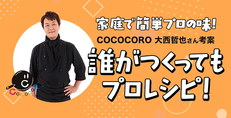 家庭で簡単プロの味！COCOCORO 大西哲也さん考案 誰が作ってもプロレシピ！