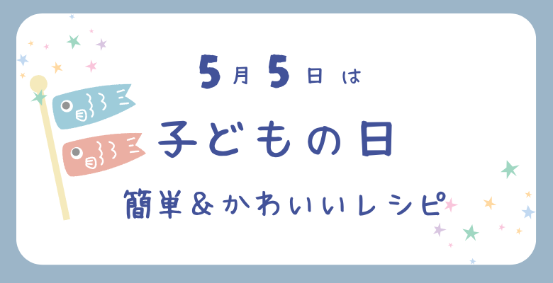【5月5日はこどもの日】こどもの日を盛り上げる、簡単＆かわいいレシピ