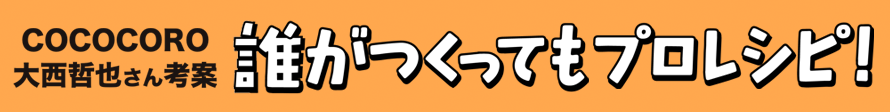 家庭で簡単プロの味！COCOCORO 大西哲也さん考案 誰が作ってもプロレシピ！