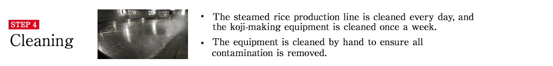 STEP4 Cleaning. The steamed rice production line is cleaned every day, and the koji-making equipment is cleaned once a week. The equipment is cleaned by hand to ensure all contamination is removed.