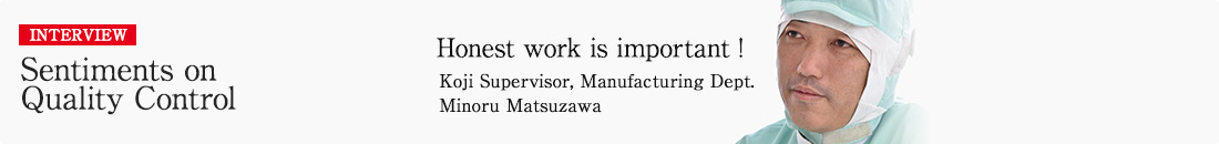 INTERVIEW Sentiments on Quality Control. Honest work is important! Koji Supervisor, Manufacturing Dept. Minoru Matsuzawa