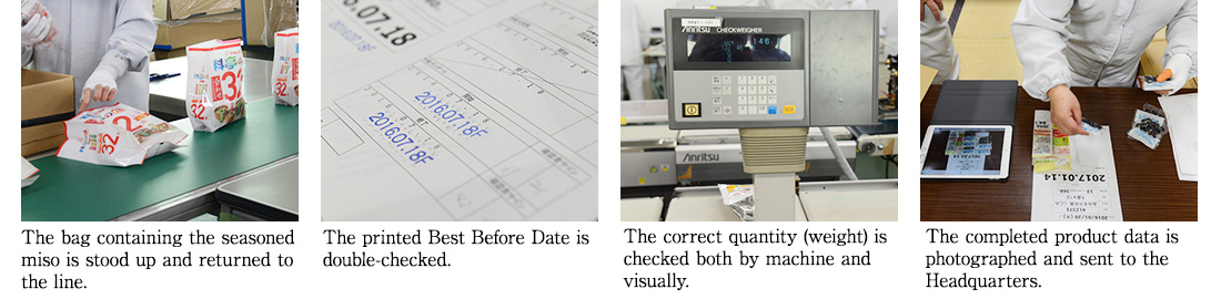 The bag containing the seasoned miso is stood up and returned to the line. The printed Best Before Date is double-checked. The correct quantity (weight) is checked both by machine and visually. The completed product data is photographed and sent to the Headquarters.