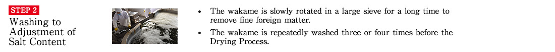 STEP2 Washing to Adjustment of Salt Content. ・The wakame is slowly rotated in a large sieve for a long time to remove fine foreign matter. ・The wakame is repeatedly washed three or four times before the Drying Process.