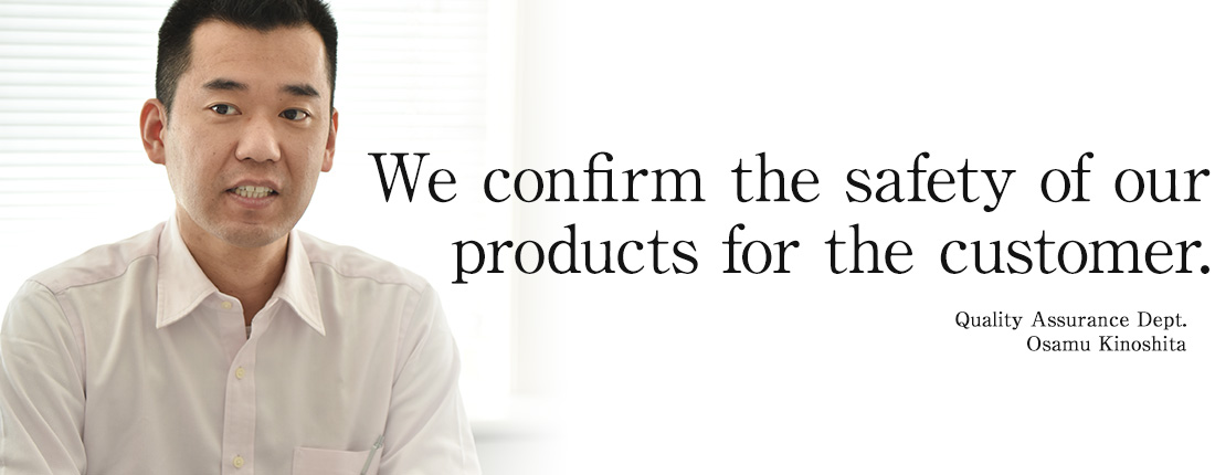 We confirm the safety of our products for the customer. Quality Assurance Department Quality Assurance Dept. Osamu Kinoshita