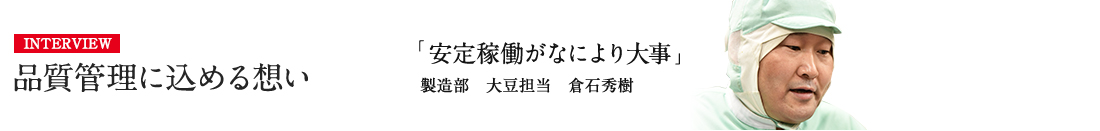 INTERVIEW 品質管理に込める想い 「安定稼働がなにより大事」 製造部　製造第二課　倉石秀樹 詳しくはこちら