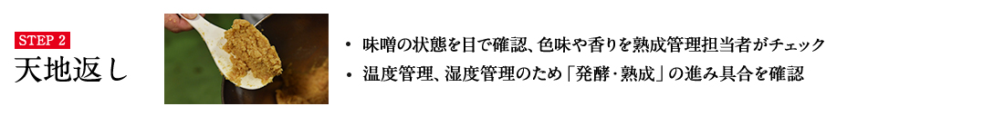 STEP2 天地返し・味噌の状態を目で確認、色味や香りを熟成管理担当者がチェック ・温度管理、湿度管理のため「発酵・熟成」の進み具合を確認 詳しくはこちら