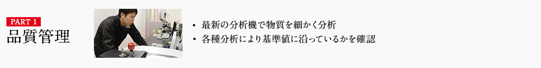 PART1 品質管理 ・最新の分析機で物質を細かく分析 ・各種分析により基準値に沿っているかを確認 詳しくはこちら