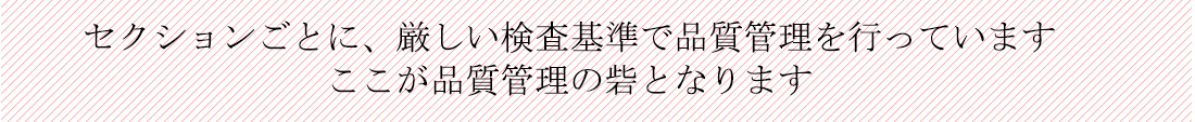 セクションごとに、厳しい検査基準で品質管理を行っています
ここが品質管理の砦となります