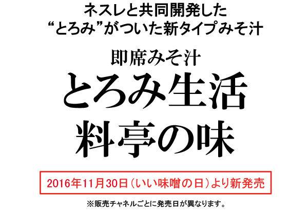 ネスレと共同開発した“とろみ”がついた新タイプみそ汁 即席みそ汁 とろみ生活 料亭の味 2016年11月30日（いい味噌の日）より新発売 ※販売チャネルごとに発売日が異なります。