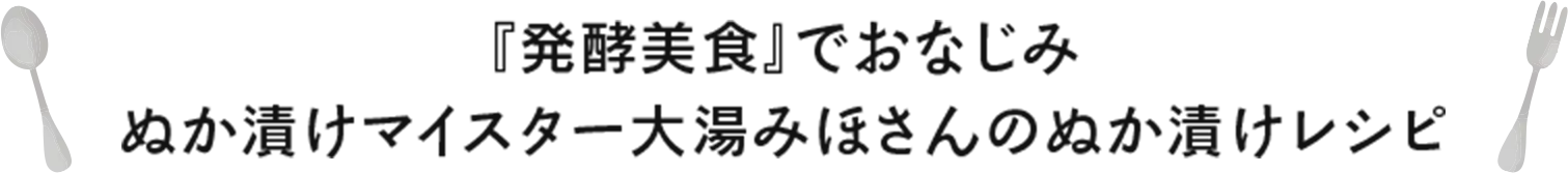 『発酵美食』でおなじみ ぬか漬けマイスター大湯みほさんのぬか漬けレシピ