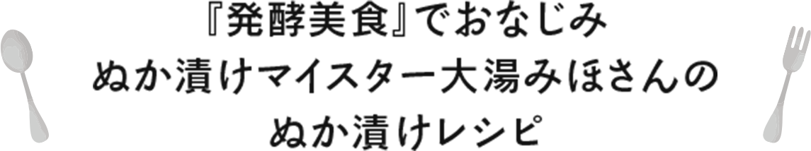 『発酵美食』でおなじみ ぬか漬けマイスター大湯みほさんのぬか漬けレシピ