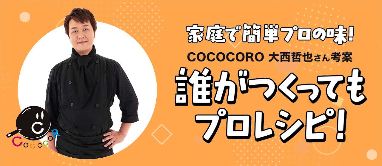 COCOCORO 大西哲也さん考案 誰が作ってもプロレシピ！