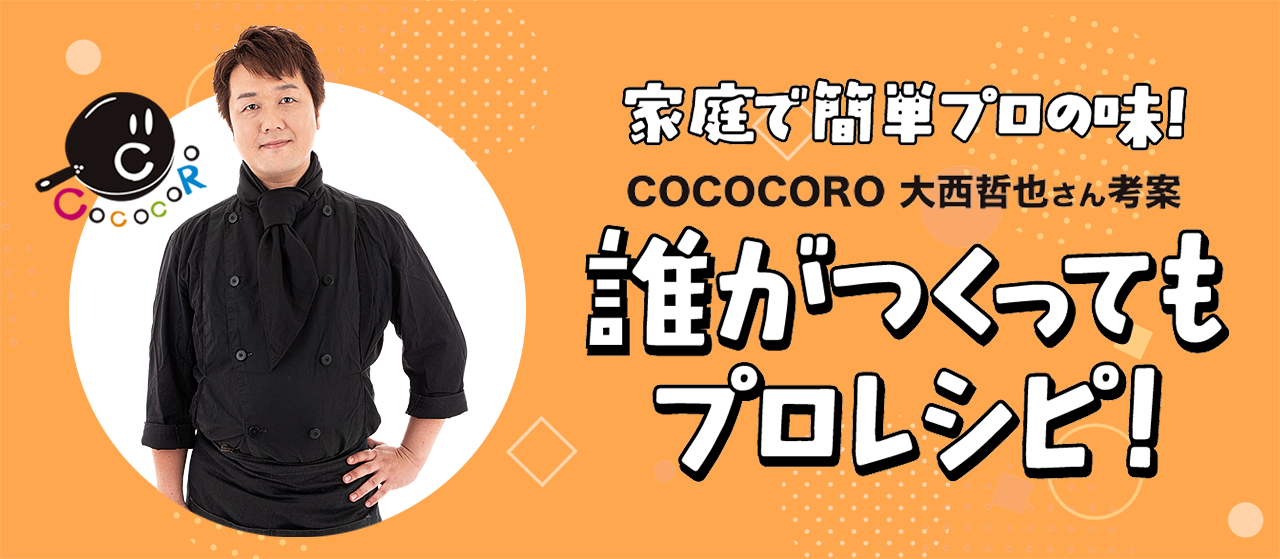 家庭で簡単プロの味！COCOCORO 大西哲也さん考案誰が作ってもプロレシピ！