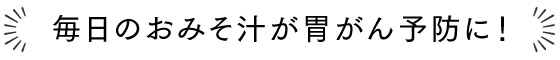 毎日のおみそ汁が胃がん予防に！