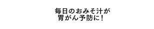 毎日のおみそ汁が胃がん予防に！