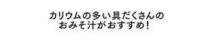 カリウムの多い具だくさんのおみそ汁がおすすめ！