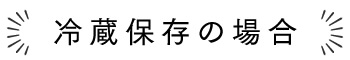 冷蔵保存の場合