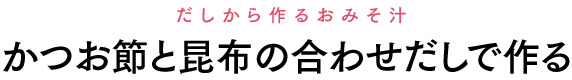 だしから作るおみそ汁 かつお節と昆布の合わせだしで作る