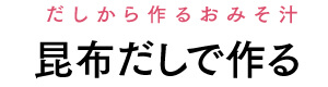 だしから作るおみそ汁 昆布だしで作る