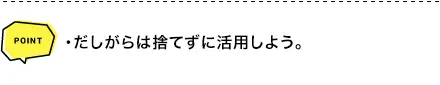 POINT ・だしがらは捨てずに活用しよう。