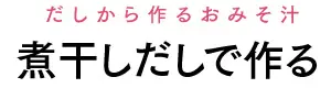 だしから作るおみそ汁 煮干しだしで作る