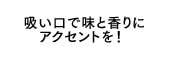 吸い口で味と香りにアクセントを！