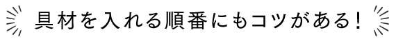 具材を入れる順番にもコツがある！