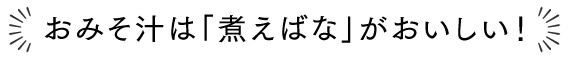 おみそ汁は「煮えばな」がおいしい！