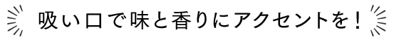 吸い口で味と香りにアクセントを