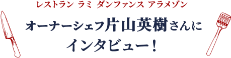 レストラン ラミ ダンファンス アラメゾン オーナーシェフ片山英樹さんに インタビュー！