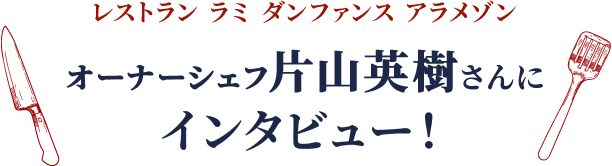 レストラン ラミ ダンファンス アラメゾン オーナーシェフ片山英樹さんに インタビュー！