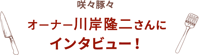 咲々豚々 オーナー川岸隆二さんに インタビュー！