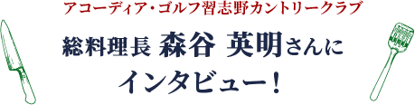 アコーディア・ゴルフ習志野カントリークラブ 総料理長 森谷 英明さんにインタビュー！