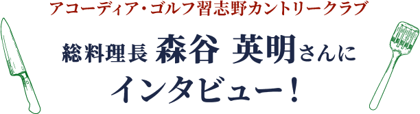 アコーディア・ゴルフ習志野カントリークラブ 総料理長 森谷 英明さんにインタビュー！