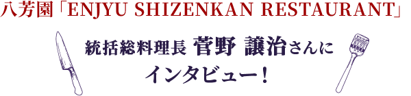 八芳園「ENJYU SHIZENKAN RESTAURANT」 統括総料理長 菅野 譲治さんに インタビュー！