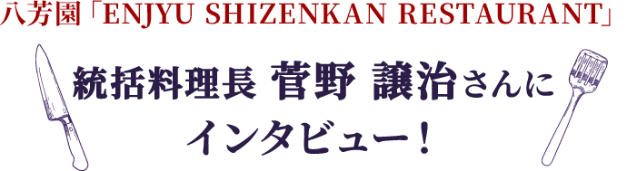 八芳園「ENJYU SHIZENKAN RESTAURANT」 統括総料理長 菅野 譲治さんに インタビュー！