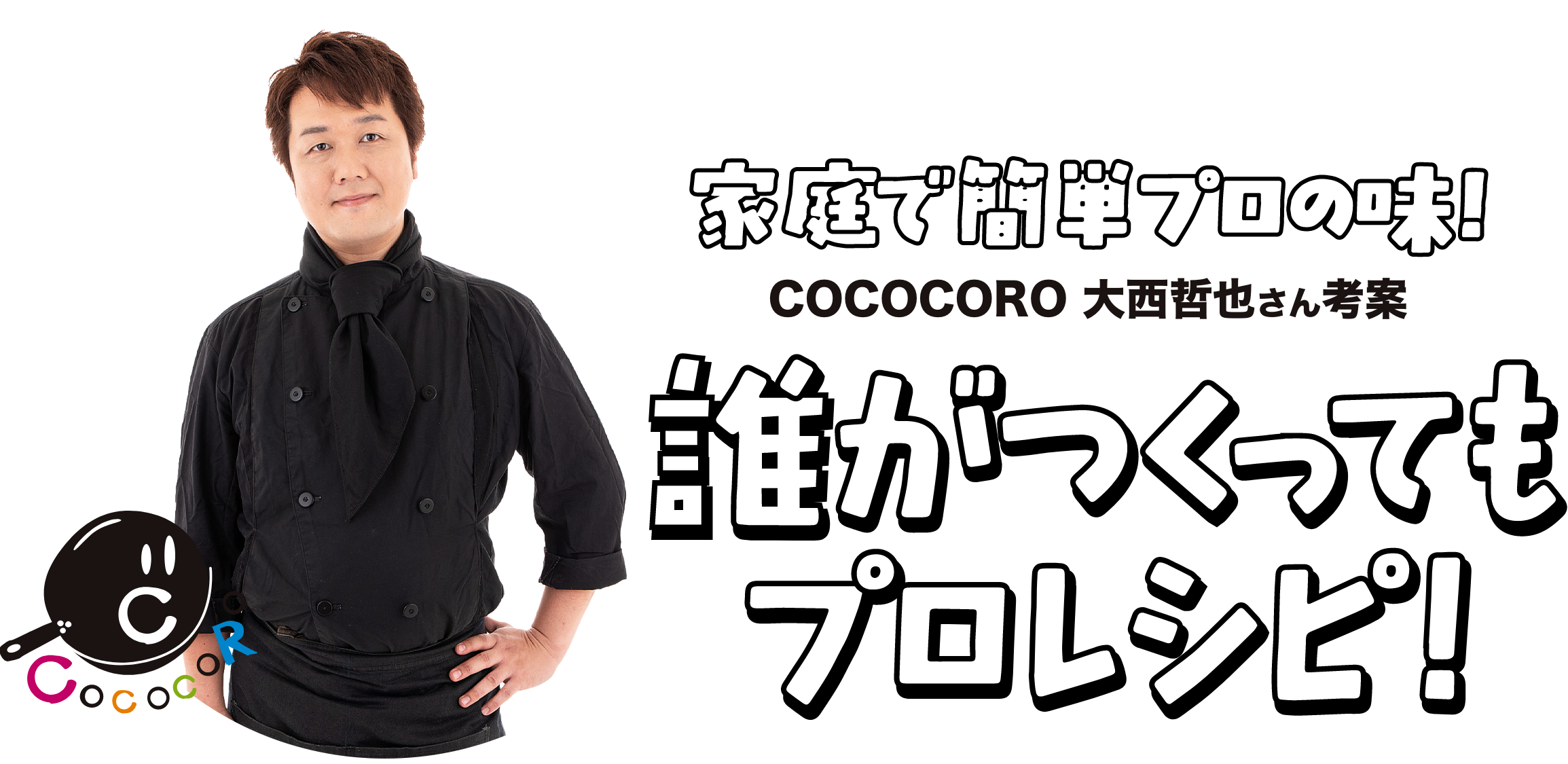 家庭で簡単プロの味！COCOCORO 大西哲也さん考案 誰が作ってもプロレシピ！