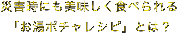 災害時にも美味しく食べられる「お湯ポチャレシピ」とは？