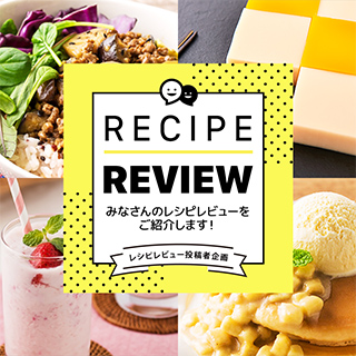 みなさんのレシピレビューをご紹介します!Vol.10