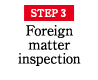 STEP3 Foreign matter inspection