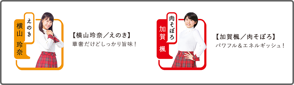 【横山玲奈/えのき】華奢だけどしっかり旨味!
【加賀楓/肉そぼろ】パワフル&エネルギッシュ!