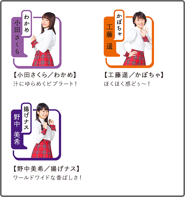 【小田さくら/わかめ】汁にゆらめくビブラート!
【工藤遥/かぼちゃ】ほくほく感どぅ〜!
【野中美希/揚げナス】ワールドワイドな香ばしさ!