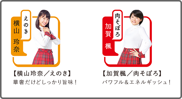 【横山玲奈/えのき】華奢だけどしっかり旨味!
【加賀楓/肉そぼろ】パワフル&エネルギッシュ!