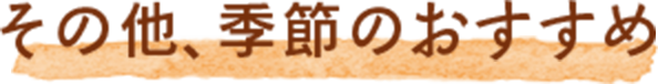 その他、季節のおすすめ