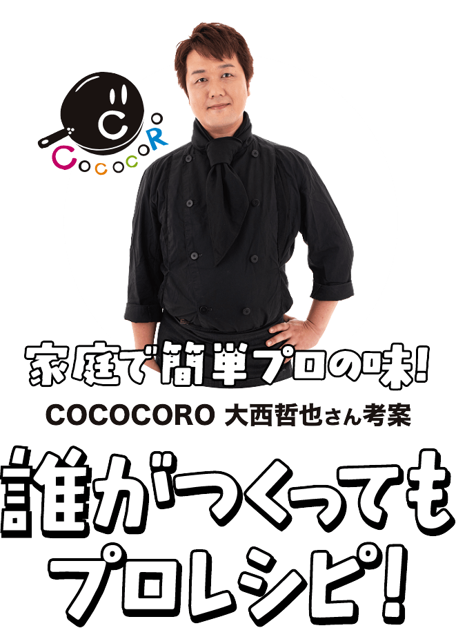 家庭で簡単プロの味!COCOCORO 大西哲也さん考案 誰が作ってもプロレシピ!